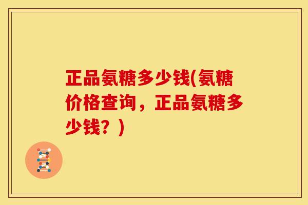 正品氨糖多少钱(氨糖价格查询,正品氨糖多少钱?) 正品氨糖多少钱(氨糖价格查询,正品氨糖多少钱?)