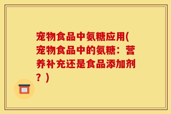 宠物食品中氨糖应用(宠物食品中的氨糖:营养补充还是食品添加剂?) 宠物食品中氨糖应用(宠物食品中的氨糖:营养补充还是食品添加剂?)