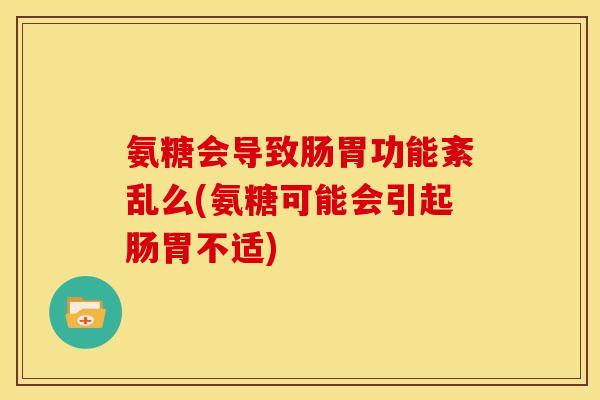 氨糖会导致肠胃功能紊乱么(氨糖可能会引起肠胃不适) 氨糖会导致肠胃功能紊乱么(氨糖可能会引起肠胃不适)