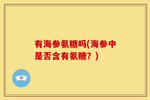 有海参氨糖吗(海参中是否含有氨糖?) 有海参氨糖吗(海参中是否含有氨糖?)