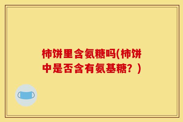 柿饼里含氨糖吗(柿饼中是否含有氨基糖?) 柿饼里含氨糖吗(柿饼中是否含有氨基糖?)