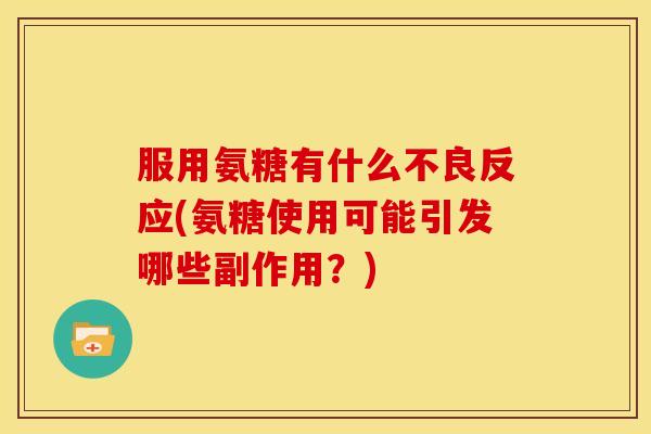 服用氨糖有什么不良反应(氨糖使用可能引发哪些副作用?) 服用氨糖有什么不良反应(氨糖使用可能引发哪些副作用?)