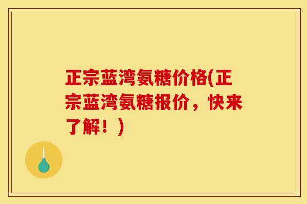 正宗蓝湾氨糖价格(正宗蓝湾氨糖报价，快来了解！)