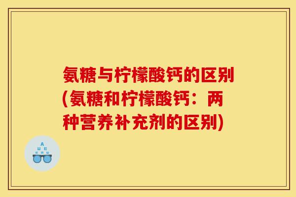 氨糖与柠檬酸钙的区别(氨糖和柠檬酸钙:两种营养补充剂的区别) 氨糖与柠檬酸钙的区别(氨糖和柠檬酸钙:两种营养补充剂的区别)