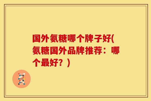 国外氨糖哪个牌子好(氨糖国外品牌推荐:哪个好?) 国外氨糖哪个牌子好(氨糖国外品牌推荐:哪个好?)