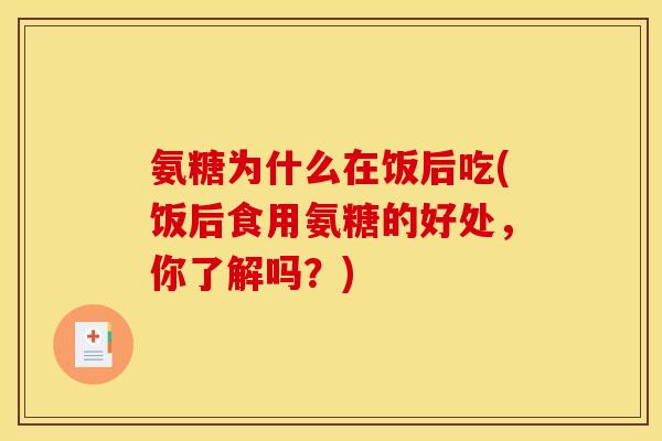 氨糖为什么在饭后吃(饭后食用氨糖的好处,你了解吗?) 氨糖为什么在饭后吃(饭后食用氨糖的好处,你了解吗?)