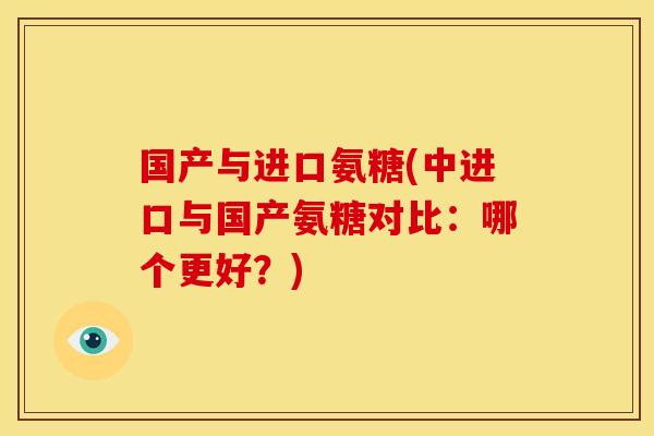 国产与进口氨糖(中进口与国产氨糖对比:哪个更好?) 国产与进口氨糖(中进口与国产氨糖对比:哪个更好?)