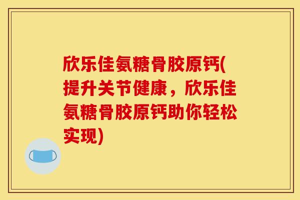 欣乐佳氨糖骨胶原钙(提升关节健康,欣乐佳氨糖骨胶原钙助你轻松实现) 欣乐佳氨糖骨胶原钙(提升关节健康,欣乐佳氨糖骨胶原钙助你轻松实现)