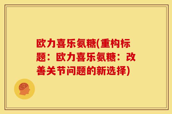 欧力喜乐氨糖(重构标题:欧力喜乐氨糖:改善关节问题的新选择) 欧力喜乐氨糖(重构标题:欧力喜乐氨糖:改善关节问题的新选择)