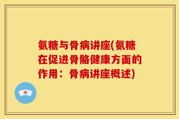 氨糖与骨讲座(氨糖在促进骨骼健康方面的作用：骨讲座概述)