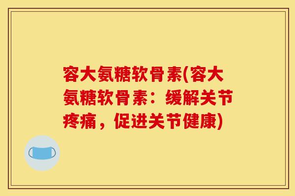 容大氨糖软骨素(容大氨糖软骨素：缓解关节，促进关节健康)