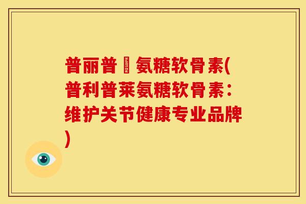 普丽普萊氨糖软骨素(普利普莱氨糖软骨素:维护关节健康专业品牌) 普丽普萊氨糖软骨素(普利普莱氨糖软骨素:维护关节健康专业品牌)