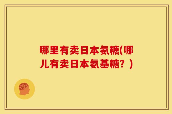 哪里有卖日本氨糖(哪儿有卖日本氨基糖？)