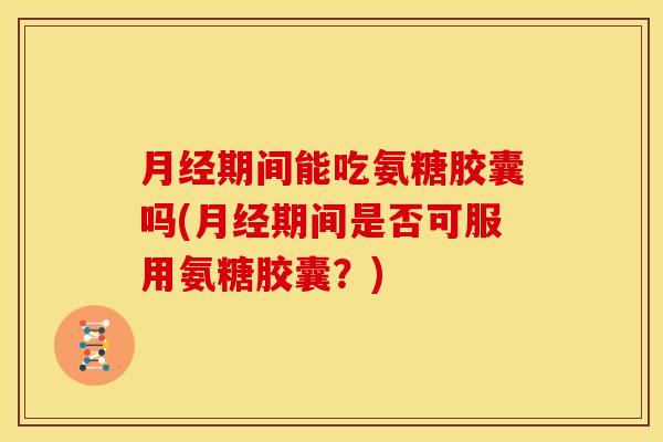 期间能吃氨糖胶囊吗(期间是否可服用氨糖胶囊?) 期间能吃氨糖胶囊吗(期间是否可服用氨糖胶囊?)