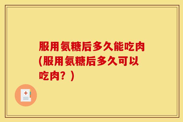 服用氨糖后多久能吃肉(服用氨糖后多久可以吃肉？)