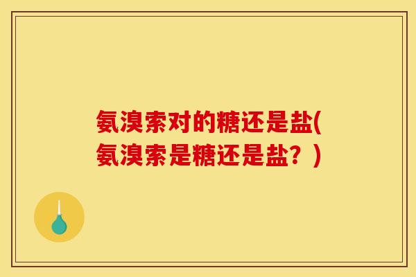 氨溴索对的糖还是盐(氨溴索是糖还是盐?) 氨溴索对的糖还是盐(氨溴索是糖还是盐?)
