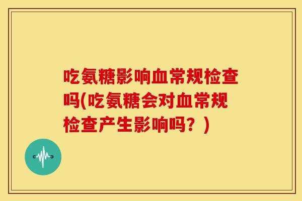 吃氨糖影响常规检查吗(吃氨糖会对常规检查产生影响吗?) 吃氨糖影响常规检查吗(吃氨糖会对常规检查产生影响吗?)