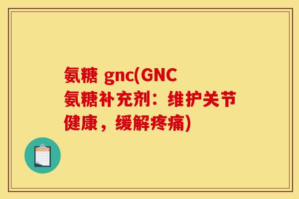 氨糖 gnc(GNC氨糖补充剂：维护关节健康，缓解)