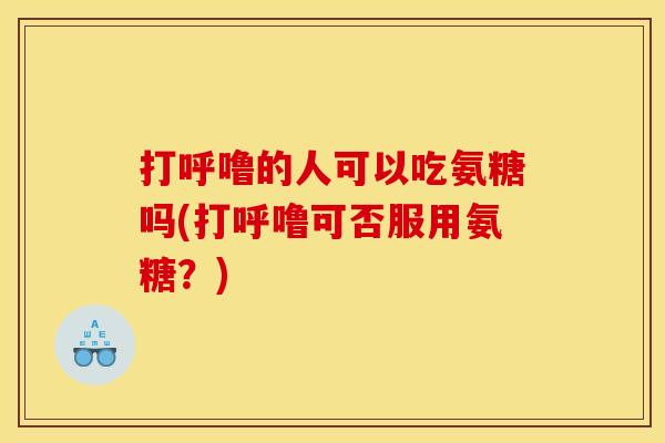 打呼噜的人可以吃氨糖吗(打呼噜可否服用氨糖?) 打呼噜的人可以吃氨糖吗(打呼噜可否服用氨糖?)