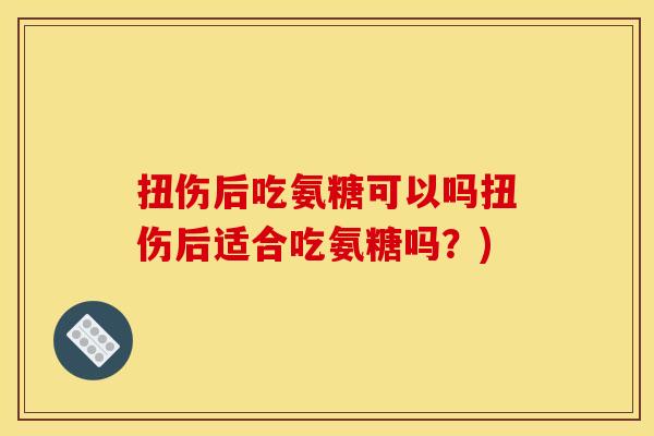 扭伤后吃氨糖可以吗扭伤后适合吃氨糖吗?) 扭伤后吃氨糖可以吗扭伤后适合吃氨糖吗?)