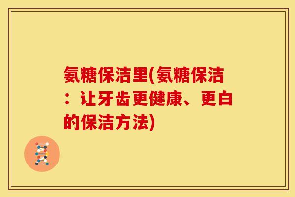 氨糖保洁里(氨糖保洁:让牙齿更健康、更白的保洁方法) 氨糖保洁里(氨糖保洁:让牙齿更健康、更白的保洁方法)