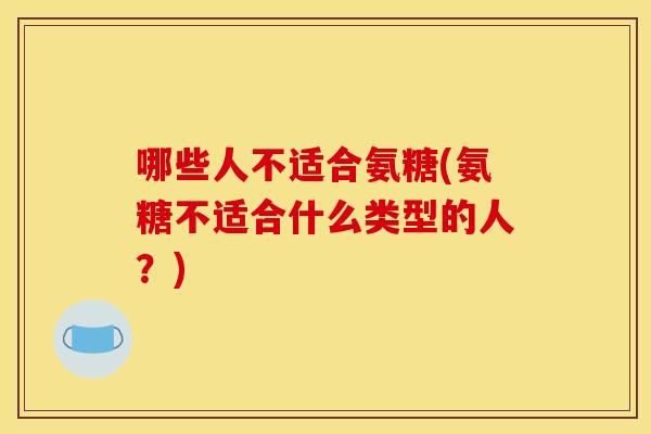 哪些人不适合氨糖(氨糖不适合什么类型的人?) 哪些人不适合氨糖(氨糖不适合什么类型的人?)