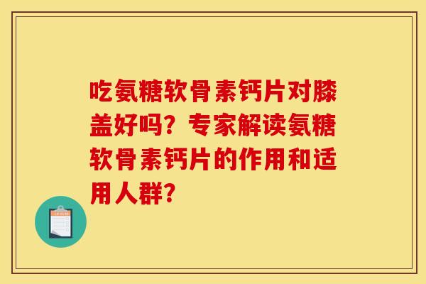 吃氨糖软骨素钙片对膝盖好吗?专家解读氨糖软骨素钙片的作用和适用人群? 吃氨糖软骨素钙片对膝盖好吗?专家解读氨糖软骨素钙片的作用和适用人群?
