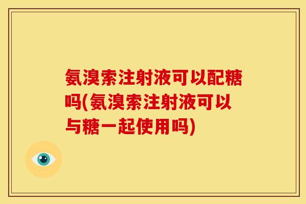 氨溴索注射液可以配糖吗(氨溴索注射液可以与糖一起使用吗)