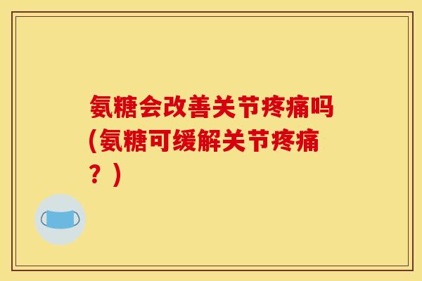 氨糖会改善关节吗(氨糖可缓解关节？)
