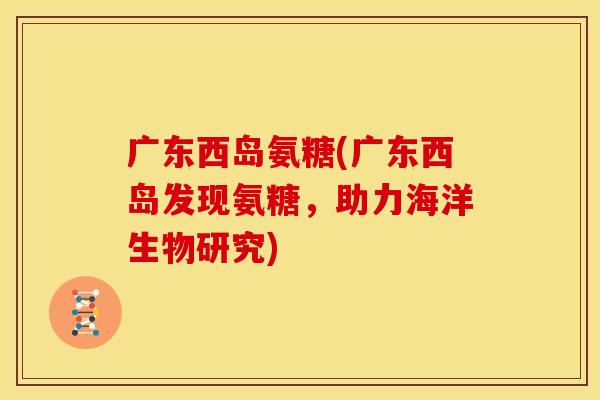 广东西岛氨糖(广东西岛发现氨糖,助力海洋生物研究) 广东西岛氨糖(广东西岛发现氨糖,助力海洋生物研究)