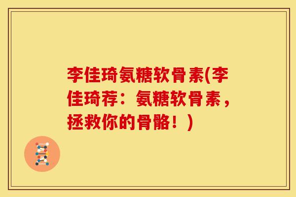 李佳琦氨糖软骨素(李佳琦荐:氨糖软骨素,拯救你的骨骼!) 李佳琦氨糖软骨素(李佳琦荐:氨糖软骨素,拯救你的骨骼!)