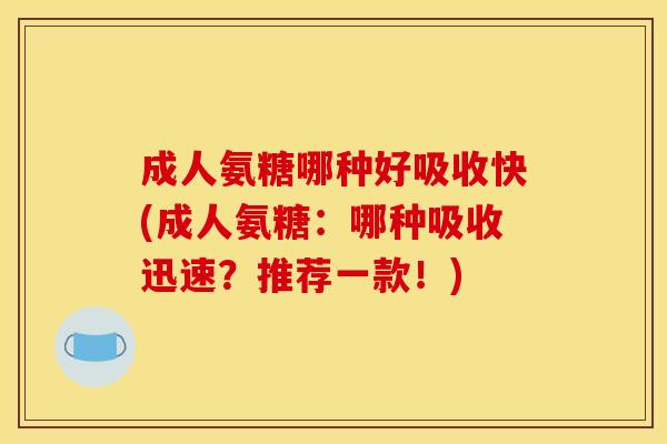 成人氨糖哪种好吸收快(成人氨糖:哪种吸收迅速?推荐一款!) 成人氨糖哪种好吸收快(成人氨糖:哪种吸收迅速?推荐一款!)