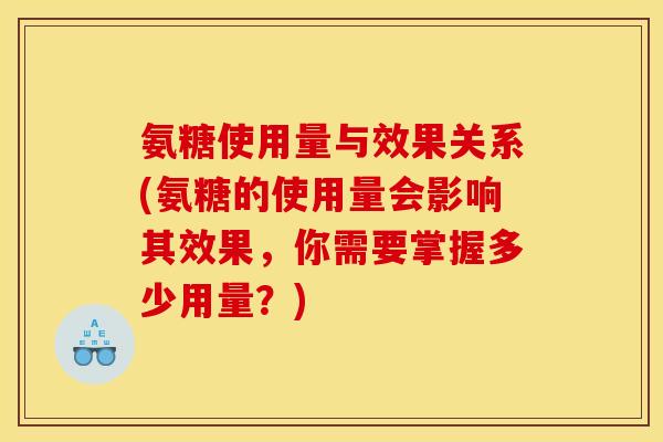 氨糖使用量与效果关系(氨糖的使用量会影响其效果,你需要掌握多少用量?) 氨糖使用量与效果关系(氨糖的使用量会影响其效果,你需要掌握多少用量?)