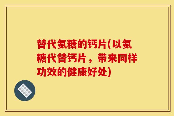 替代氨糖的钙片(以氨糖代替钙片,带来同样功效的健康好处) 替代氨糖的钙片(以氨糖代替钙片,带来同样功效的健康好处)