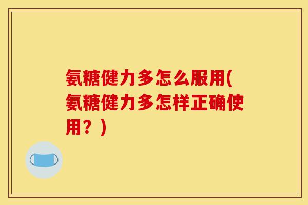 氨糖健力多怎么服用(氨糖健力多怎样正确使用?) 氨糖健力多怎么服用(氨糖健力多怎样正确使用?)