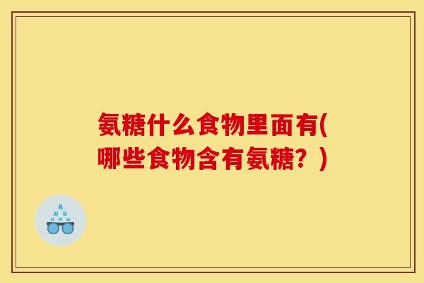 氨糖什么食物里面有(哪些食物含有氨糖?) 氨糖什么食物里面有(哪些食物含有氨糖?)