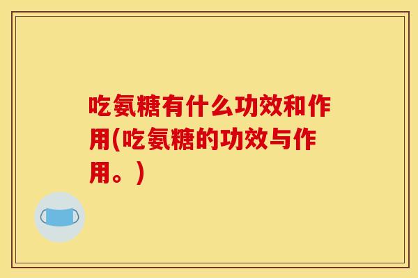 吃氨糖有什么功效和作用(吃氨糖的功效与作用。) 吃氨糖有什么功效和作用(吃氨糖的功效与作用。)