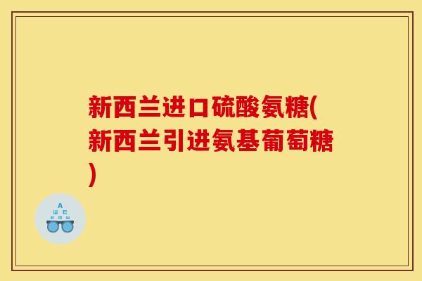 新西兰进口硫酸氨糖(新西兰引进氨基葡萄糖)