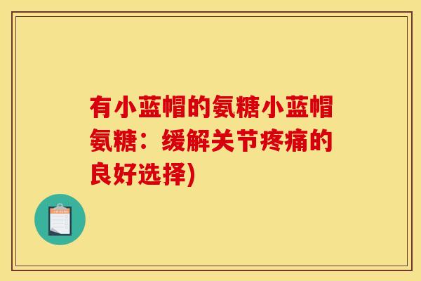 有小蓝帽的氨糖小蓝帽氨糖:缓解关节的良好选择) 有小蓝帽的氨糖小蓝帽氨糖:缓解关节的良好选择)