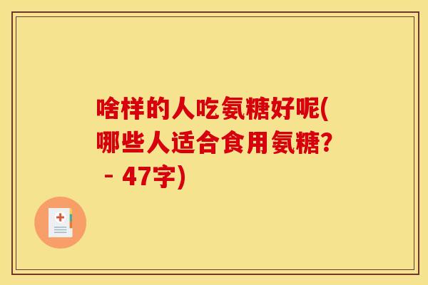 啥样的人吃氨糖好呢(哪些人适合食用氨糖? - 47字) 啥样的人吃氨糖好呢(哪些人适合食用氨糖? - 47字)