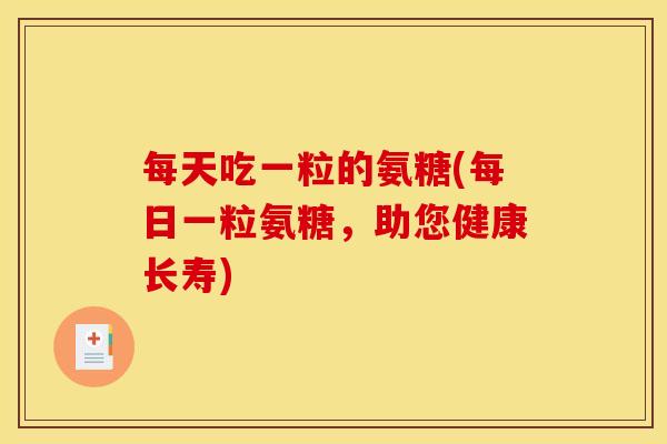 每天吃一粒的氨糖(每日一粒氨糖,助您健康长寿) 每天吃一粒的氨糖(每日一粒氨糖,助您健康长寿)