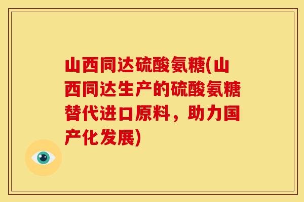 山西同达硫酸氨糖(山西同达生产的硫酸氨糖替代进口原料，助力国产化发展)