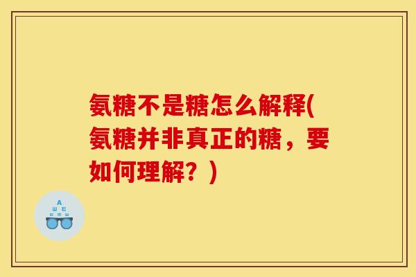 氨糖不是糖怎么解释(氨糖并非真正的糖,要如何理解?) 氨糖不是糖怎么解释(氨糖并非真正的糖,要如何理解?)
