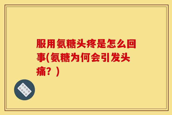 服用氨糖头疼是怎么回事(氨糖为何会引发头痛？)