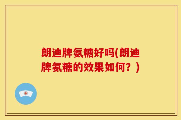 朗迪牌氨糖好吗(朗迪牌氨糖的效果如何?) 朗迪牌氨糖好吗(朗迪牌氨糖的效果如何?)