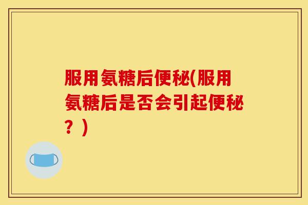 服用氨糖后(服用氨糖后是否会引起?) 服用氨糖后(服用氨糖后是否会引起?)