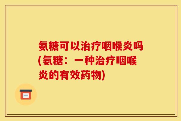 氨糖可以咽喉炎吗(氨糖:一种咽喉炎的有效) 氨糖可以咽喉炎吗(氨糖:一种咽喉炎的有效)