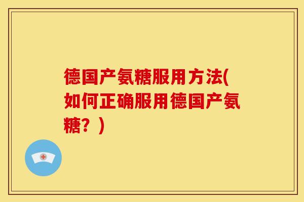 德国产氨糖服用方法(如何正确服用德国产氨糖？)