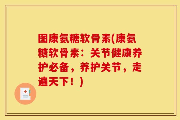 图康氨糖软骨素(康氨糖软骨素：关节健康养护必备，养护关节，走遍天下！)