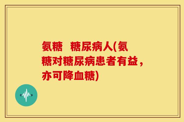 氨糖 人(氨糖对患者有益,亦可降) 氨糖 人(氨糖对患者有益,亦可降)